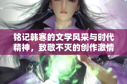 铭记韩寒的文学风采与时代精神，致敬不灭的创作激情