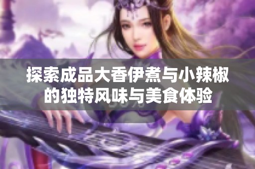 探索成品大香伊煮与小辣椒的独特风味与美食体验
