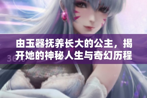由玉器抚养长大的公主，揭开她的神秘人生与奇幻历程