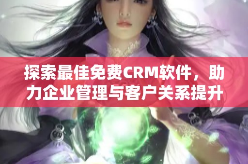 探索最佳免费CRM软件，助力企业管理与客户关系提升