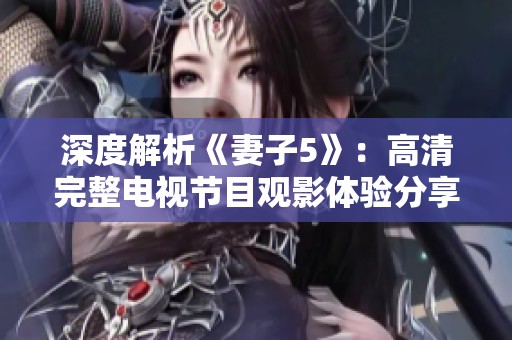 深度解析《妻子5》：高清完整电视节目观影体验分享