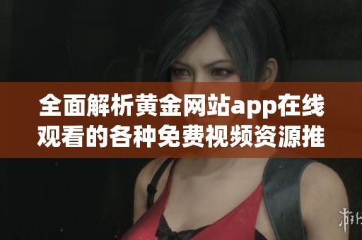 全面解析黄金网站app在线观看的各种免费视频资源推荐