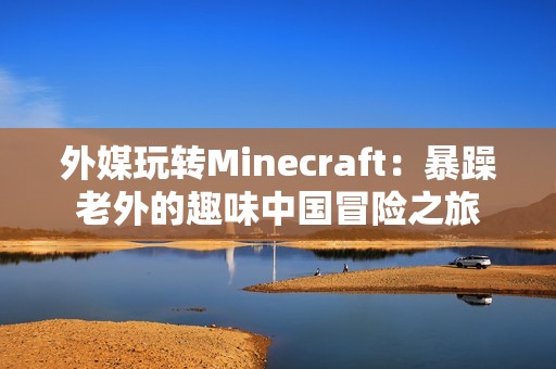 外媒玩转Minecraft：暴躁老外的趣味中国冒险之旅