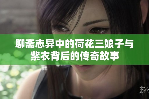 聊斋志异中的荷花三娘子与紫衣背后的传奇故事