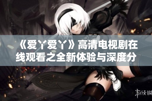 《爱丫爱丫》高清电视剧在线观看之全新体验与深度分析