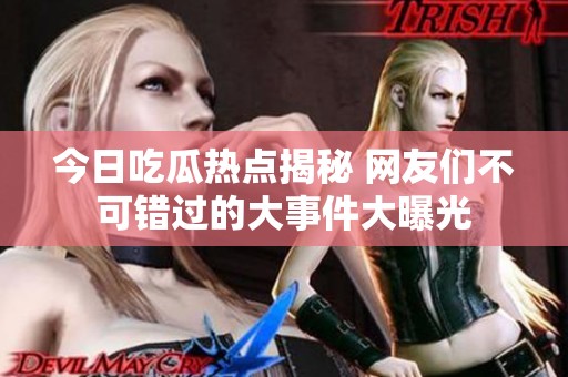 今日吃瓜热点揭秘 网友们不可错过的大事件大曝光