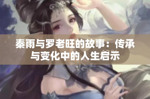 秦雨与罗老旺的故事：传承与变化中的人生启示