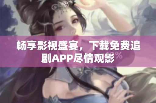 畅享影视盛宴，下载免费追剧APP尽情观影