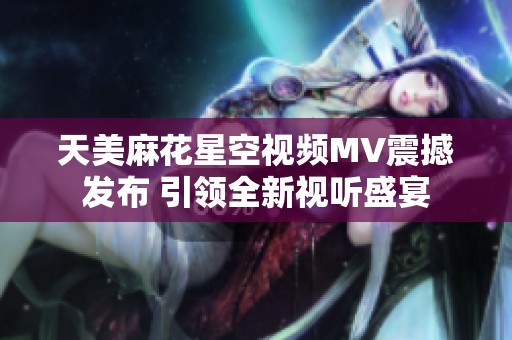天美麻花星空视频MV震撼发布 引领全新视听盛宴