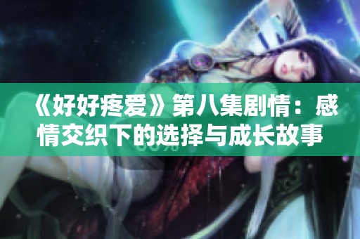 《好好疼爱》第八集剧情：感情交织下的选择与成长故事