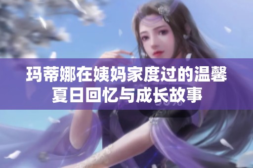 玛蒂娜在姨妈家度过的温馨夏日回忆与成长故事