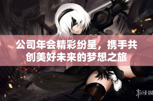 公司年会精彩纷呈，携手共创美好未来的梦想之旅