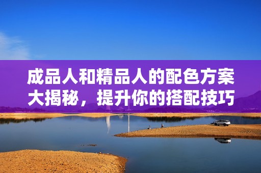 成品人和精品人的配色方案大揭秘，提升你的搭配技巧