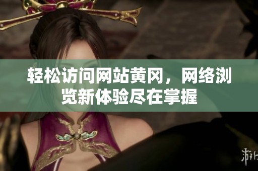 轻松访问网站黄冈，网络浏览新体验尽在掌握