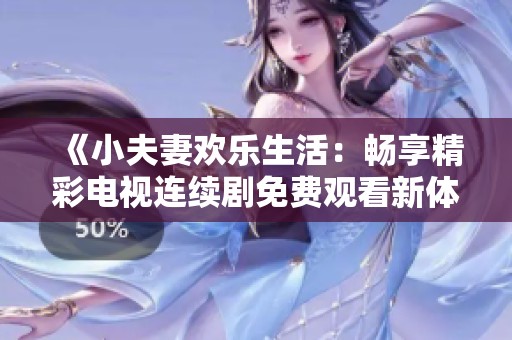 《小夫妻欢乐生活：畅享精彩电视连续剧免费观看新体验》