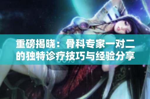 重磅揭晓：骨科专家一对二的独特诊疗技巧与经验分享
