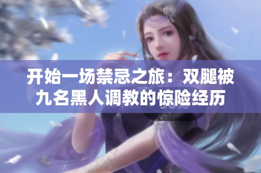 开始一场禁忌之旅：双腿被九名黑人调教的惊险经历