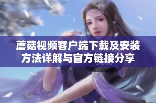 蘑菇视频客户端下载及安装方法详解与官方链接分享