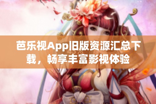 芭乐视App旧版资源汇总下载，畅享丰富影视体验