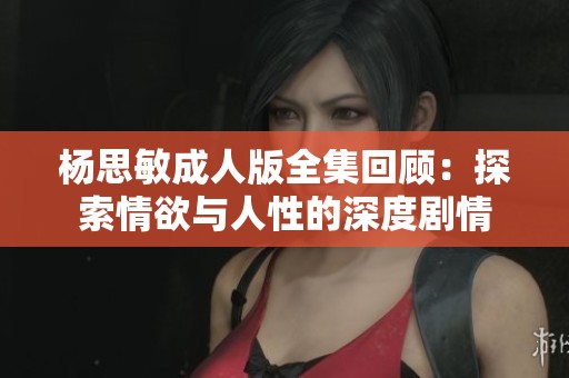 杨思敏成人版全集回顾：探索情欲与人性的深度剧情