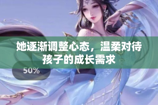 她逐渐调整心态，温柔对待孩子的成长需求