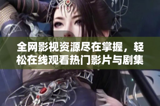 全网影视资源尽在掌握，轻松在线观看热门影片与剧集