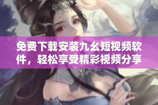 免费下载安装九幺短视频软件，轻松享受精彩视频分享体验