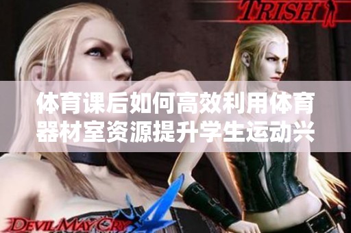 体育课后如何高效利用体育器材室资源提升学生运动兴趣