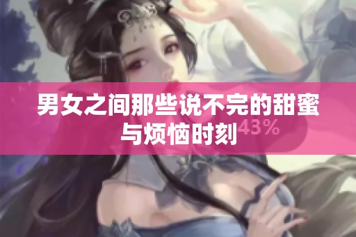男女之间那些说不完的甜蜜与烦恼时刻