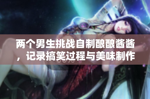 两个男生挑战自制酿酿酱酱，记录搞笑过程与美味制作分享