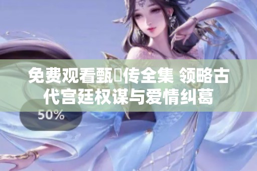 免费观看甄嬛传全集 领略古代宫廷权谋与爱情纠葛