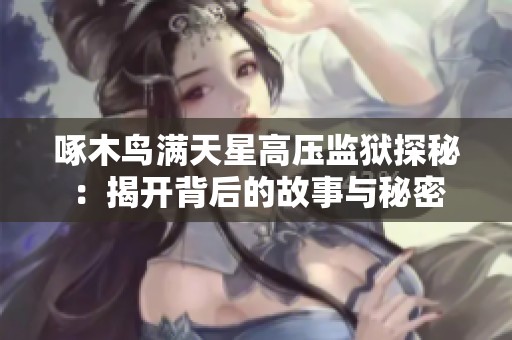 啄木鸟满天星高压监狱探秘：揭开背后的故事与秘密