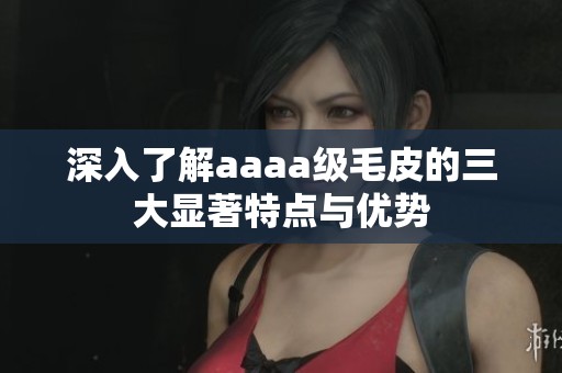 深入了解aaaa级毛皮的三大显著特点与优势