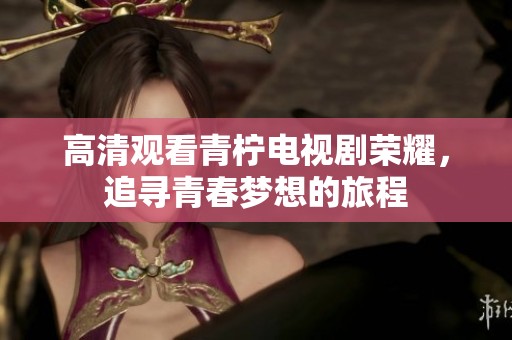 高清观看青柠电视剧荣耀，追寻青春梦想的旅程