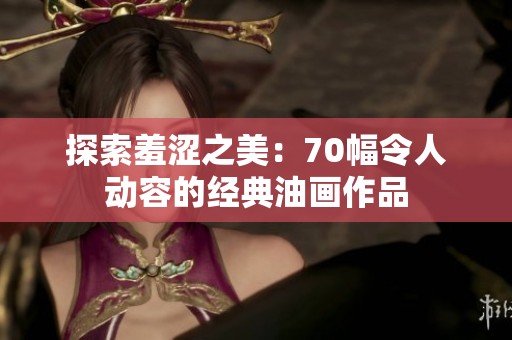探索羞涩之美：70幅令人动容的经典油画作品