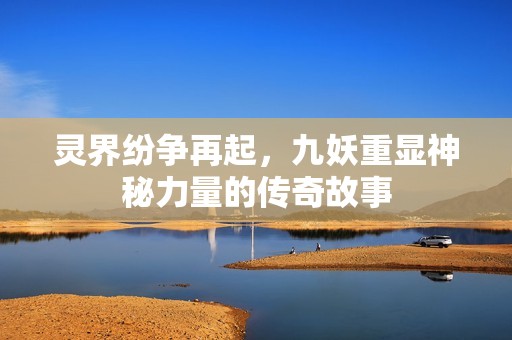 灵界纷争再起，九妖重显神秘力量的传奇故事