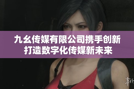 九幺传媒有限公司携手创新 打造数字化传媒新未来