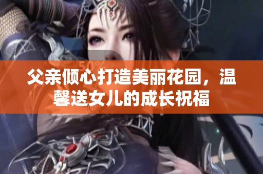 父亲倾心打造美丽花园，温馨送女儿的成长祝福