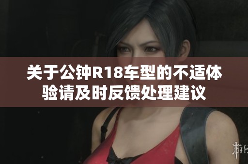 关于公钟R18车型的不适体验请及时反馈处理建议