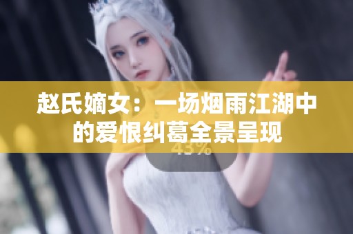 赵氏嫡女：一场烟雨江湖中的爱恨纠葛全景呈现