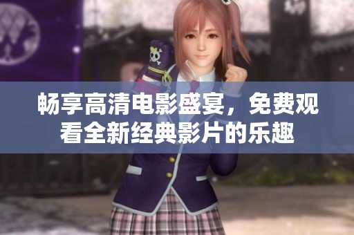 畅享高清电影盛宴，免费观看全新经典影片的乐趣