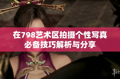 在798艺术区拍摄个性写真必备技巧解析与分享