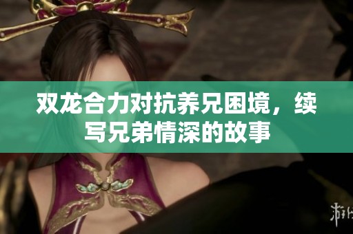 双龙合力对抗养兄困境，续写兄弟情深的故事