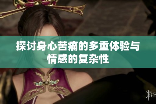探讨身心苦痛的多重体验与情感的复杂性