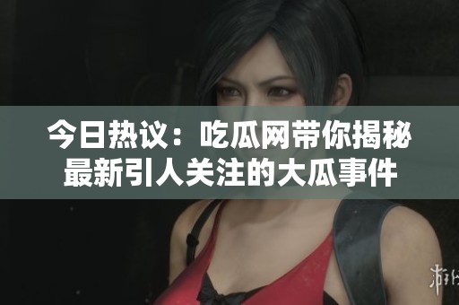 今日热议：吃瓜网带你揭秘最新引人关注的大瓜事件