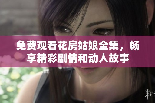 免费观看花房姑娘全集，畅享精彩剧情和动人故事