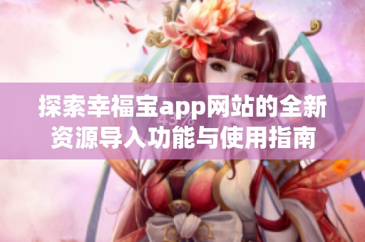 探索幸福宝app网站的全新资源导入功能与使用指南