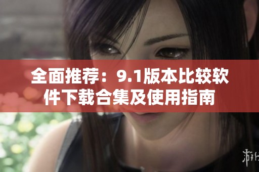 全面推荐：9.1版本比较软件下载合集及使用指南