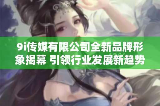 9i传媒有限公司全新品牌形象揭幕 引领行业发展新趋势