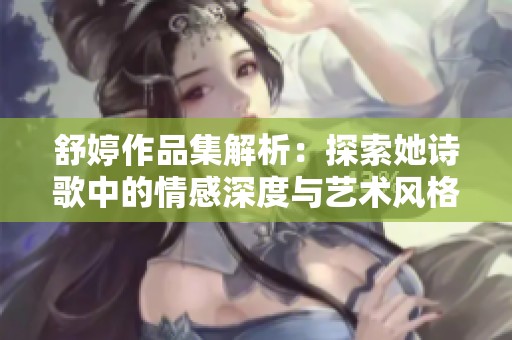 舒婷作品集解析：探索她诗歌中的情感深度与艺术风格